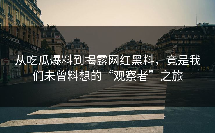从吃瓜爆料到揭露网红黑料，竟是我们未曾料想的“观察者”之旅