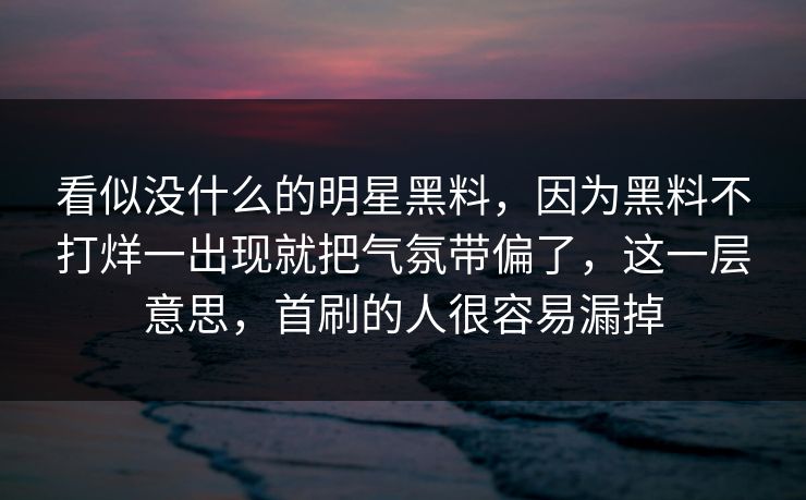 看似没什么的明星黑料，因为黑料不打烊一出现就把气氛带偏了，这一层意思，首刷的人很容易漏掉