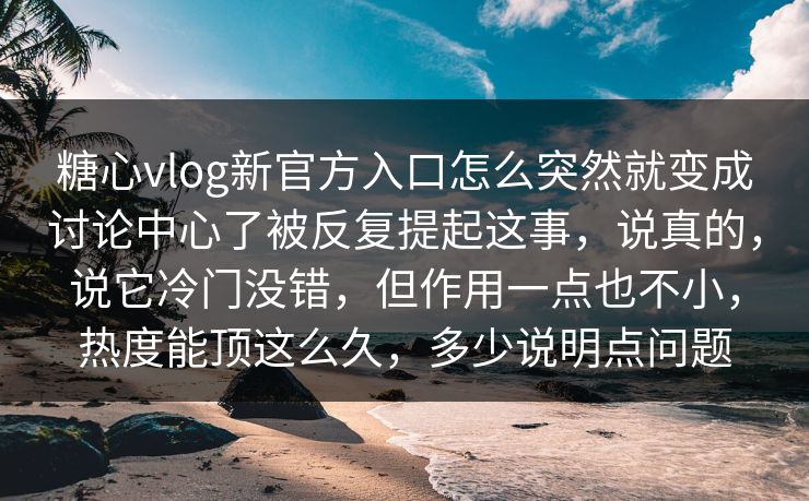糖心vlog新官方入口怎么突然就变成讨论中心了被反复提起这事,说真的,说它冷门没错,但作用一点也不小,热度能顶这么久,多少说明点问题