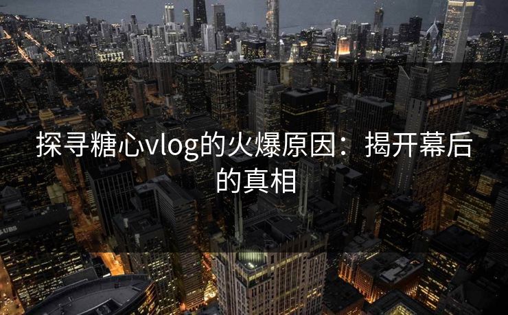 探寻糖心vlog的火爆原因:揭开幕后的真相