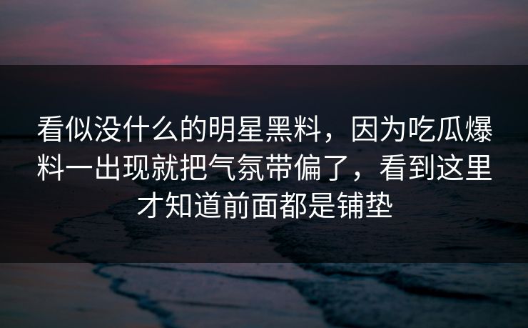 看似没什么的明星黑料,因为吃瓜爆料一出现就把气氛带偏了,看到这里才知道前面都是铺垫