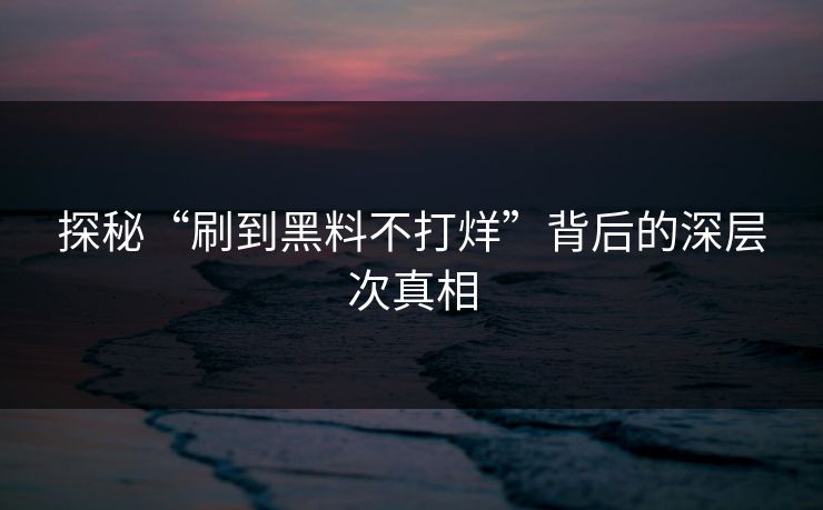 探秘“刷到黑料不打烊”背后的深层次真相