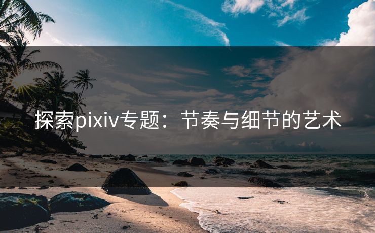 探索pixiv专题:节奏与细节的艺术