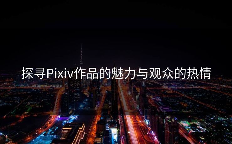探寻Pixiv作品的魅力与观众的热情