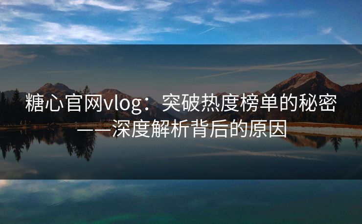 糖心官网vlog:突破热度榜单的秘密——深度解析背后的原因