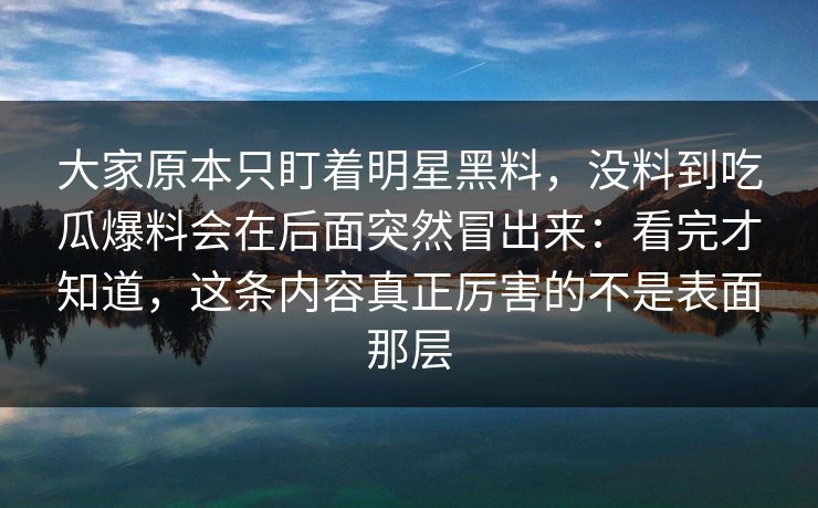 大家原本只盯着明星黑料,没料到吃瓜爆料会在后面突然冒出来:看完才知道,这条内容真正厉害的不是表面那层