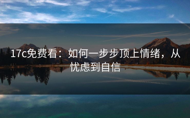 17c免费看:如何一步步顶上情绪,从忧虑到自信