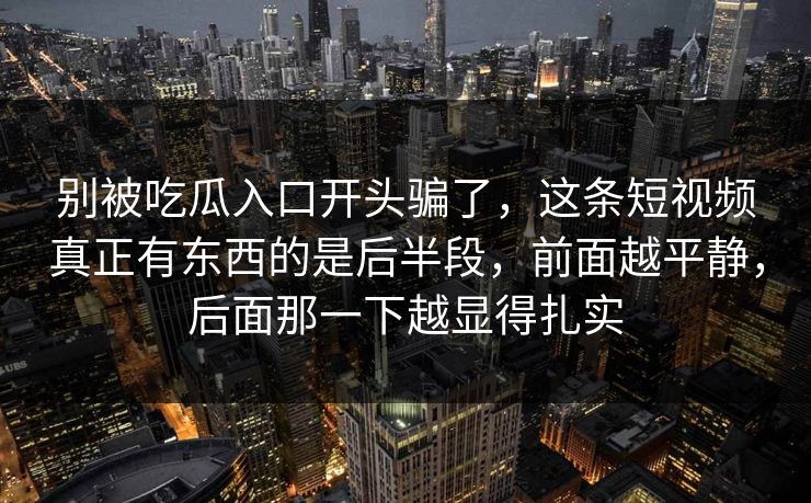 别被吃瓜入口开头骗了,这条短视频真正有东西的是后半段,前面越平静,后面那一下越显得扎实 别被吃瓜入口开头骗了,这条短视频真正有东西的是后半段,前面越平静,后面那一下越显得扎实