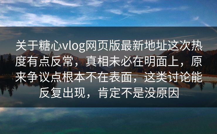 关于糖心vlog网页版最新地址这次热度有点反常,真相未必在明面上,原来争议点根本不在表面,这类讨论能反复出现,肯定不是没原因 关于糖心vlog网页版最新地址这次热度有点反常,真相未必在明面上,原来争议点根本不在表面,这类讨论能反复出现,肯定不是没原因