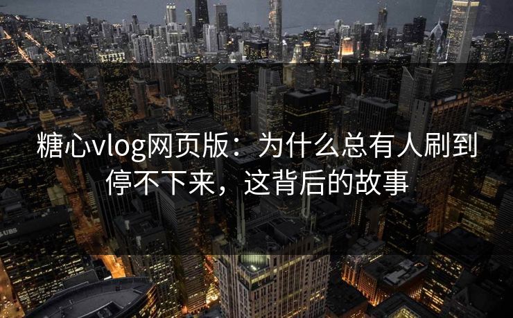 糖心vlog网页版:为什么总有人刷到停不下来,这背后的故事 糖心vlog网页版:为什么总有人刷到停不下来,这背后的故事