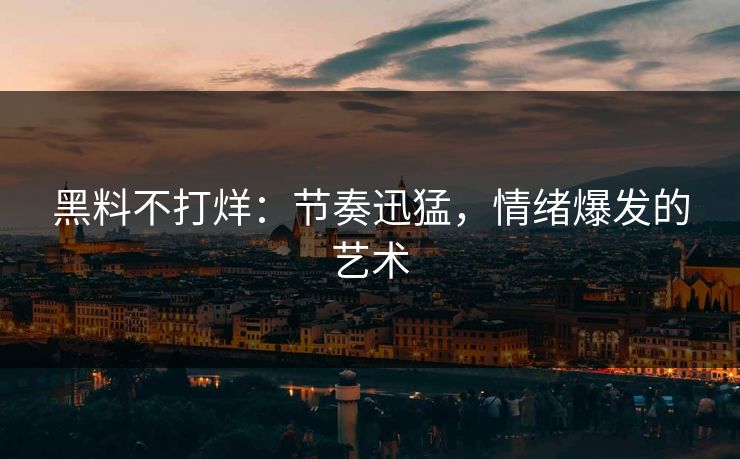 黑料不打烊:节奏迅猛,情绪爆发的艺术 黑料不打烊:节奏迅猛,情绪爆发的艺术