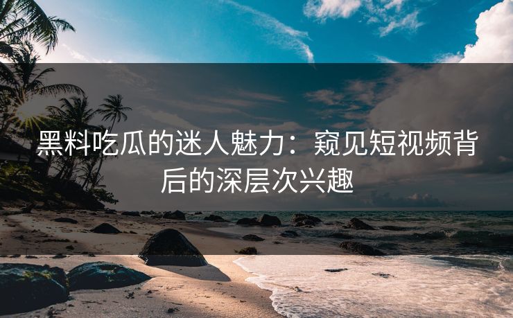 黑料吃瓜的迷人魅力:窥见短视频背后的深层次兴趣 黑料吃瓜的迷人魅力:窥见短视频背后的深层次兴趣