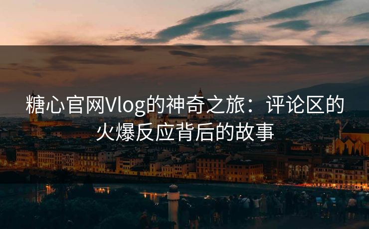 糖心官网Vlog的神奇之旅:评论区的火爆反应背后的故事 糖心官网Vlog的神奇之旅:评论区的火爆反应背后的故事