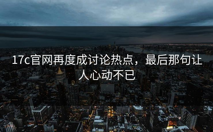 17c官网再度成讨论热点,最后那句让人心动不已 17c官网再度成讨论热点,最后那句让人心动不已