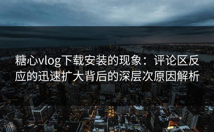 糖心vlog下载安装的现象:评论区反应的迅速扩大背后的深层次原因解析 糖心vlog下载安装的现象:评论区反应的迅速扩大背后的深层次原因解析