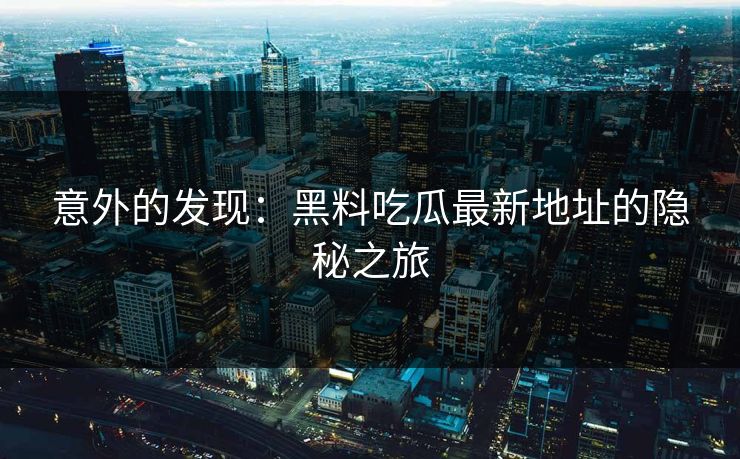意外的发现:黑料吃瓜最新地址的隐秘之旅 意外的发现:黑料吃瓜最新地址的隐秘之旅