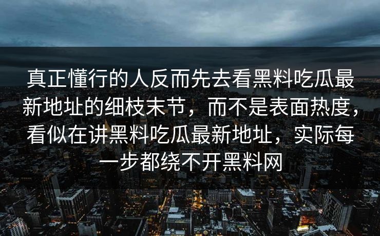 真正懂行的人反而先去看黑料吃瓜最新地址的细枝末节,而不是表面热度,看似在讲黑料吃瓜最新地址,实际每一步都绕不开黑料网 真正懂行的人反而先去看黑料吃瓜最新地址的细枝末节,而不是表面热度,看似在讲黑料吃瓜最新地址,实际每一步都绕不开黑料网