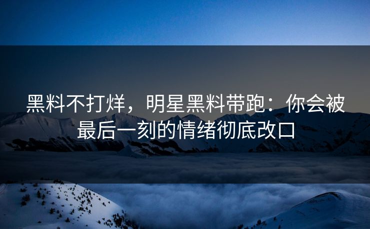 黑料不打烊,明星黑料带跑:你会被最后一刻的情绪彻底改口 黑料不打烊,明星黑料带跑:你会被最后一刻的情绪彻底改口