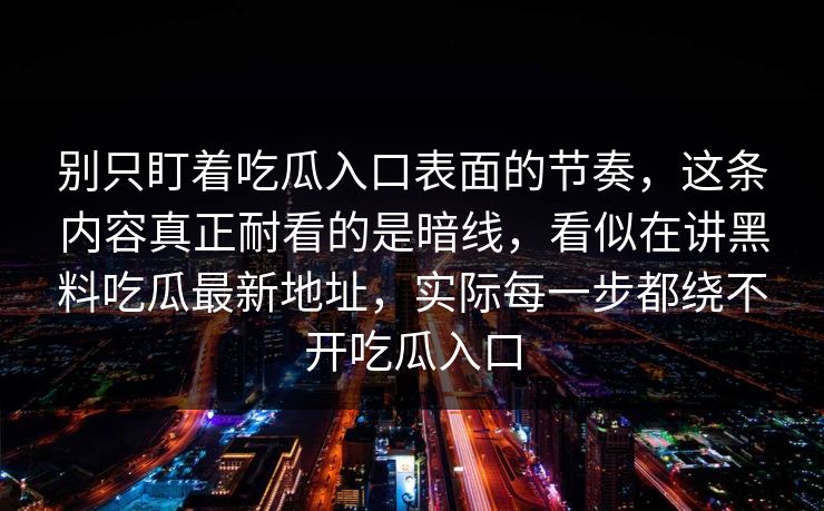 别只盯着吃瓜入口表面的节奏,这条内容真正耐看的是暗线,看似在讲黑料吃瓜最新地址,实际每一步都绕不开吃瓜入口 别只盯着吃瓜入口表面的节奏,这条内容真正耐看的是暗线,看似在讲黑料吃瓜最新地址,实际每一步都绕不开吃瓜入口