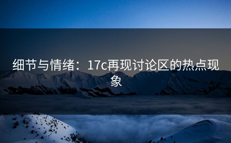 细节与情绪:17c再现讨论区的热点现象 细节与情绪:17c再现讨论区的热点现象