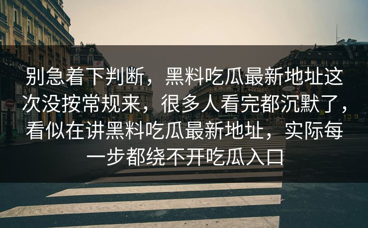 别急着下判断,黑料吃瓜最新地址这次没按常规来,很多人看完都沉默了,看似在讲黑料吃瓜最新地址,实际每一步都绕不开吃瓜入口 别急着下判断,黑料吃瓜最新地址这次没按常规来,很多人看完都沉默了,看似在讲黑料吃瓜最新地址,实际每一步都绕不开吃瓜入口