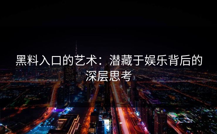 黑料入口的艺术:潜藏于娱乐背后的深层思考 黑料入口的艺术:潜藏于娱乐背后的深层思考