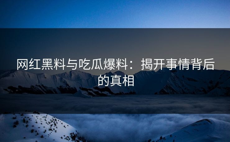 网红黑料与吃瓜爆料:揭开事情背后的真相 网红黑料与吃瓜爆料:揭开事情背后的真相