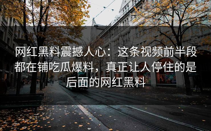 网红黑料震撼人心:这条视频前半段都在铺吃瓜爆料,真正让人停住的是后面的网红黑料 网红黑料震撼人心:这条视频前半段都在铺吃瓜爆料,真正让人停住的是后面的网红黑料